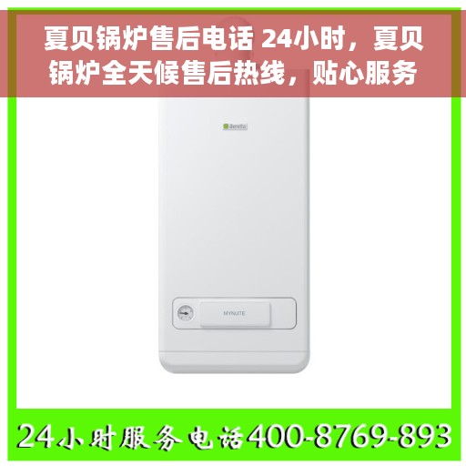 夏贝锅炉售后电话 24小时，夏贝锅炉全天候售后热线，贴心服务不打烊