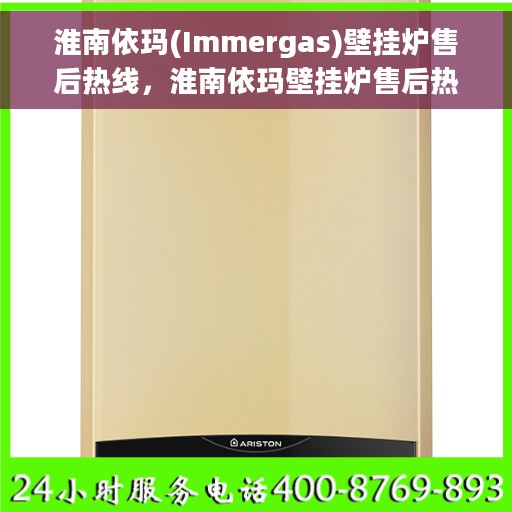 淮南依玛(Immergas)壁挂炉售后热线，淮南依玛壁挂炉售后热线及服务一览