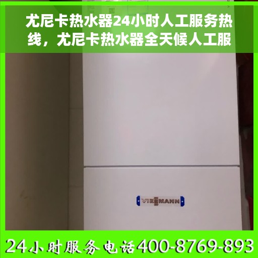 尤尼卡热水器24小时人工服务热线，尤尼卡热水器全天候人工服务热线支持，专业解答您的疑问。