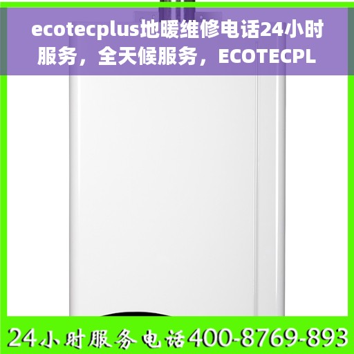 ecotecplus地暖维修电话24小时服务，全天候服务，ECOTECPLUS地暖维修热线，专业解决您的地暖问题