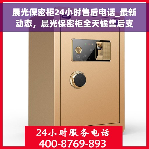 晨光保密柜24小时售后电话_最新动态，晨光保密柜全天候售后支持及最新动态揭秘
