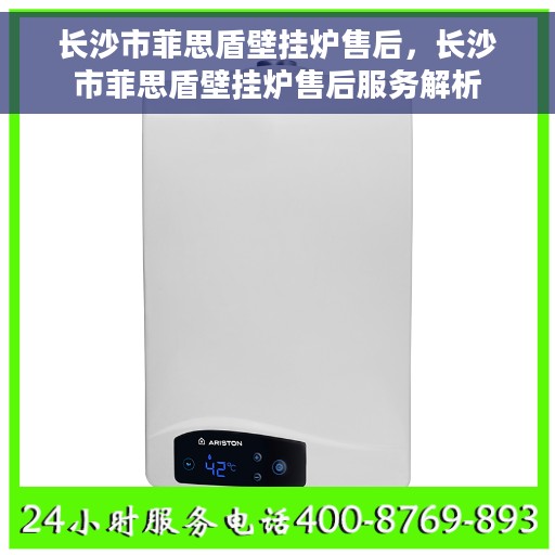 长沙市菲思盾壁挂炉售后，长沙市菲思盾壁挂炉售后服务解析