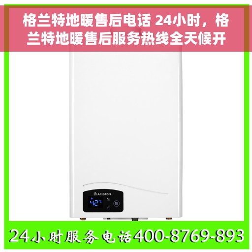 格兰特地暖售后电话 24小时，格兰特地暖售后服务热线全天候开通，贴心温暖您的每一刻