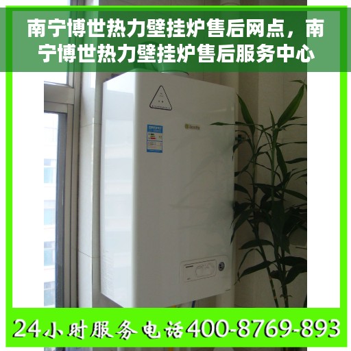 南宁博世热力壁挂炉售后网点，南宁博世热力壁挂炉售后服务中心专业服务网点介绍