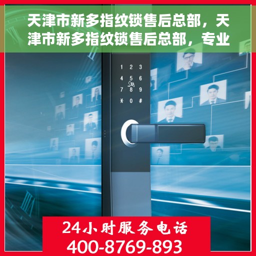 天津市新多指纹锁售后总部，天津市新多指纹锁售后总部，专业服务的起点，客户满意的无涯之路