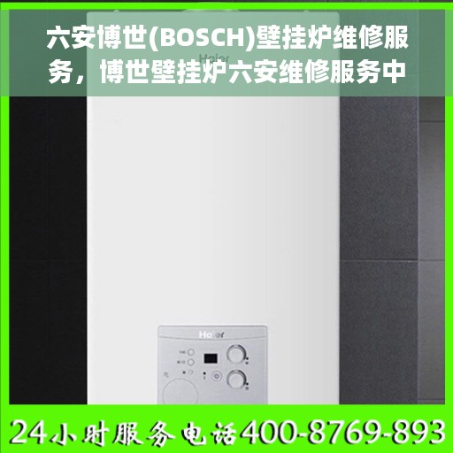 六安博世(BOSCH)壁挂炉维修服务，博世壁挂炉六安维修服务中心，专业解决壁挂炉故障问题