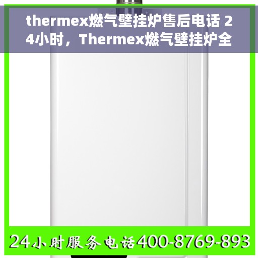 thermex燃气壁挂炉售后电话 24小时，Thermex燃气壁挂炉全天候售后服务热线，专业解答与快速响应