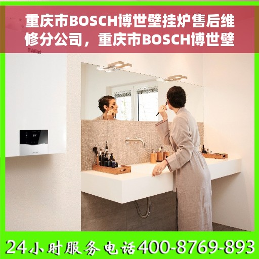 重庆市BOSCH博世壁挂炉售后维修分公司，重庆市BOSCH博世壁挂炉售后维修分公司，专业服务，贴心保障