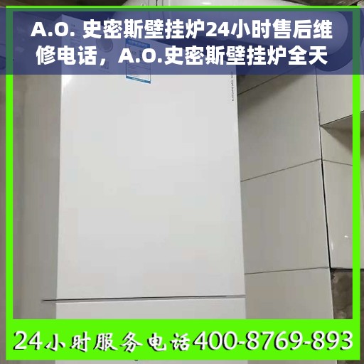 A.O. 史密斯壁挂炉24小时售后维修电话，A.O.史密斯壁挂炉全天候售后维修服务热线
