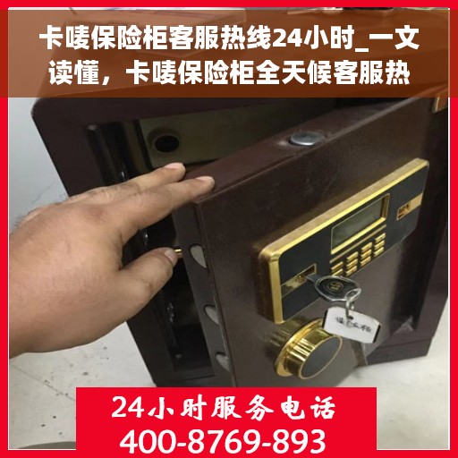 卡唛保险柜客服热线24小时_一文读懂，卡唛保险柜全天候客服热线，您的安全与保障，随时为您服务