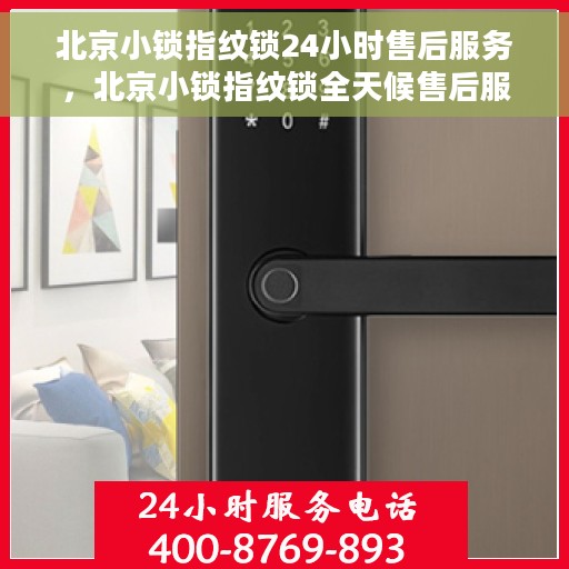 北京小锁指纹锁24小时售后服务，北京小锁指纹锁全天候售后服务热线，贴心守护您的安全！