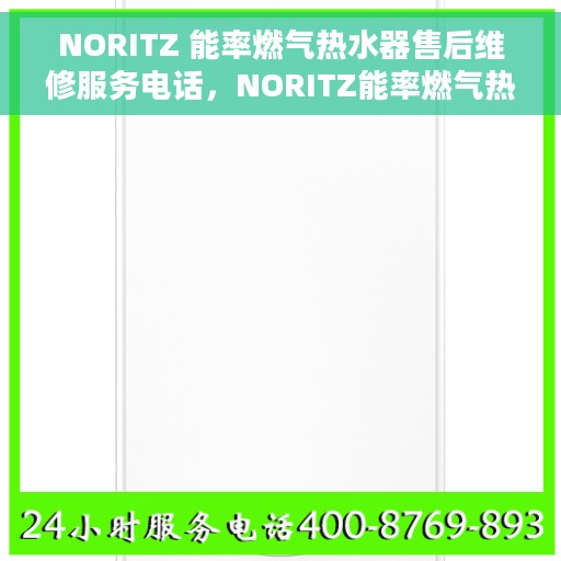 NORITZ 能率燃气热水器售后维修服务电话，NORITZ能率燃气热水器售后维修服务热线及专业解决方案
