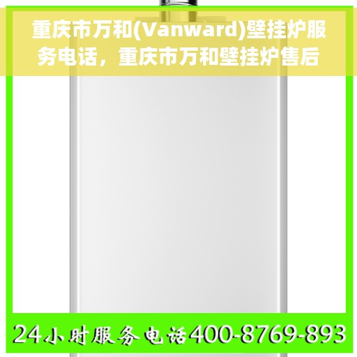 重庆市万和(Vanward)壁挂炉服务电话，重庆市万和壁挂炉售后服务热线及电话全攻略