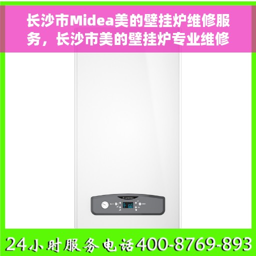 长沙市Midea美的壁挂炉维修服务，长沙市美的壁挂炉专业维修服务团队