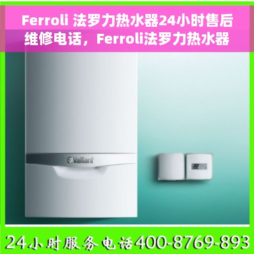 Ferroli 法罗力热水器24小时售后维修电话，Ferroli法罗力热水器全天候售后维修服务热线