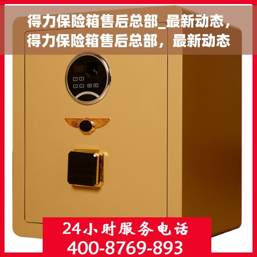 得力保险箱售后总部_最新动态，得力保险箱售后总部，最新动态速递