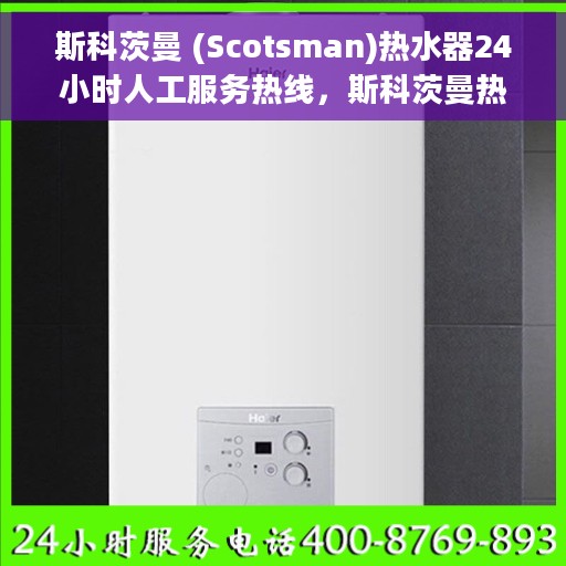 斯科茨曼 (Scotsman)热水器24小时人工服务热线，斯科茨曼热水器全天候人工客服热线支持