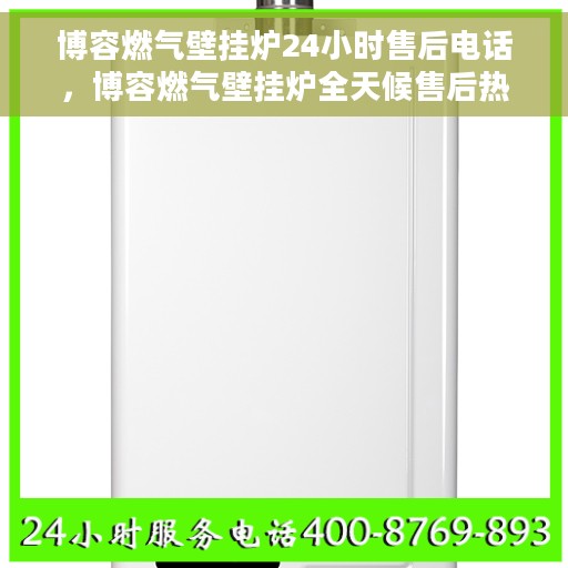 博容燃气壁挂炉24小时售后电话，博容燃气壁挂炉全天候售后热线，贴心服务随时在线
