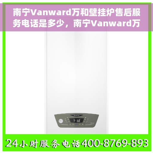 南宁Vanward万和壁挂炉售后服务电话是多少，南宁Vanward万和壁挂炉售后服务热线揭秘