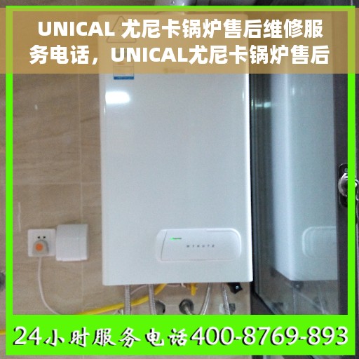UNICAL 尤尼卡锅炉售后维修服务电话，UNICAL尤尼卡锅炉售后维修服务热线电话公布