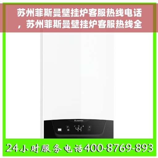 苏州菲斯曼壁挂炉客服热线电话，苏州菲斯曼壁挂炉客服热线全攻略，一键拨打专业热线解决您的需求！