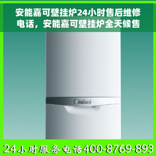 安能嘉可壁挂炉24小时售后维修电话，安能嘉可壁挂炉全天候售后维修服务热线电话