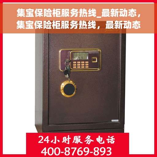 集宝保险柜服务热线_最新动态，集宝保险柜服务热线，最新动态与顾客需求同步更新