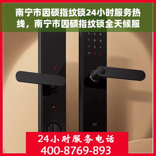 南宁市因硕指纹锁24小时服务热线，南宁市因硕指纹锁全天候服务热线，解锁无忧，贴心服务随时在线