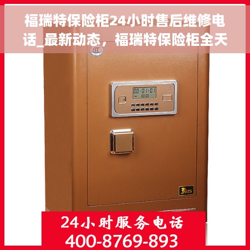 福瑞特保险柜24小时售后维修电话_最新动态，福瑞特保险柜全天候售后维修电话更新通知
