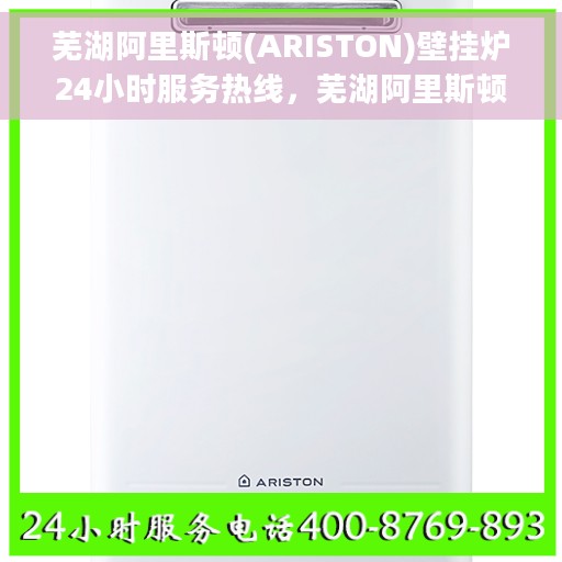 芜湖阿里斯顿(ARISTON)壁挂炉24小时服务热线，芜湖阿里斯顿壁挂炉全天候服务热线，专业解决您的采暖需求