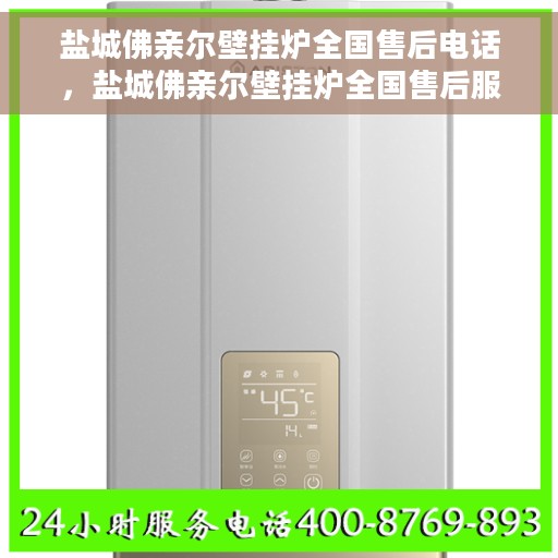 盐城佛亲尔壁挂炉全国售后电话，盐城佛亲尔壁挂炉全国售后服务热线及电话支持指南