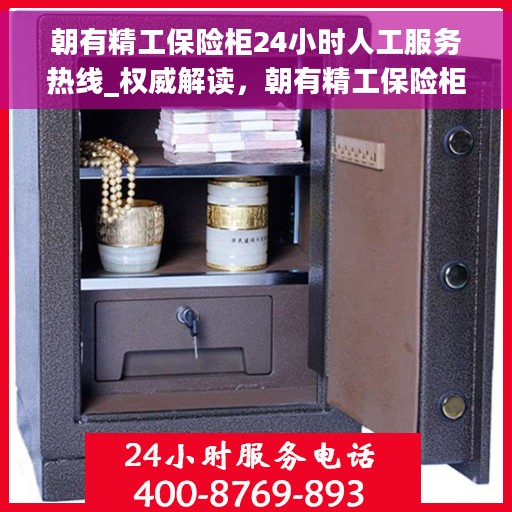 朝有精工保险柜24小时人工服务热线_权威解读，朝有精工保险柜全天候人工服务热线，权威解读与应急保障