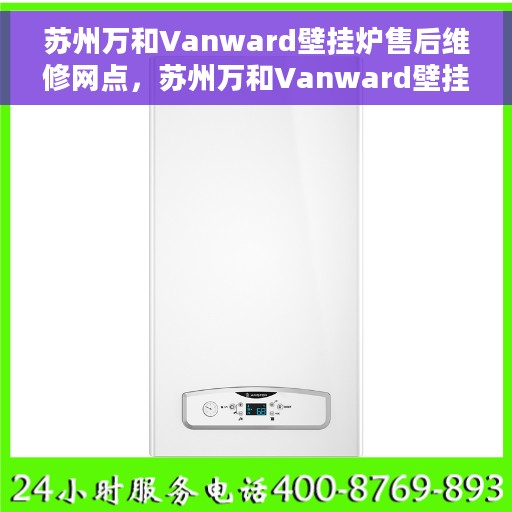 苏州万和Vanward壁挂炉售后维修网点，苏州万和Vanward壁挂炉专业售后维修网点服务指南