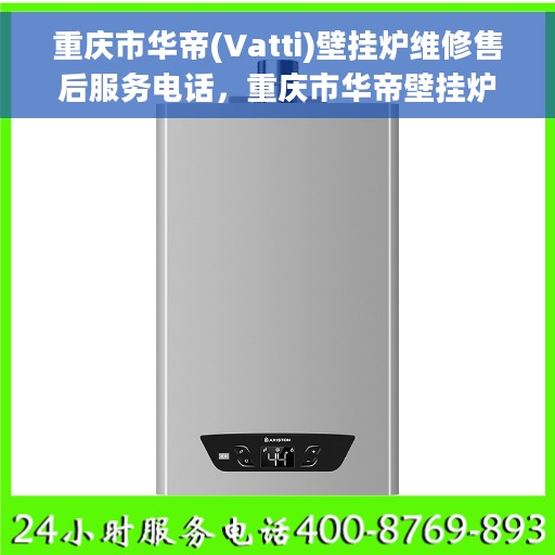 重庆市华帝(Vatti)壁挂炉维修售后服务电话，重庆市华帝壁挂炉维修售后服务热线及电话查询指南