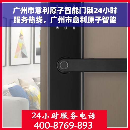 广州市意利原子智能门锁24小时服务热线，广州市意利原子智能门锁全天候服务热线，专业售后无忧