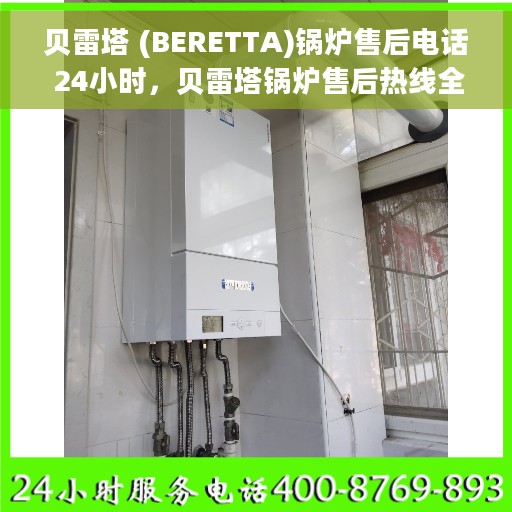 贝雷塔 (BERETTA)锅炉售后电话 24小时，贝雷塔锅炉售后热线全天候服务，专业维修电话公布