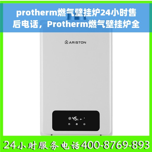 protherm燃气壁挂炉24小时售后电话，Protherm燃气壁挂炉全天候售后电话服务支持专线