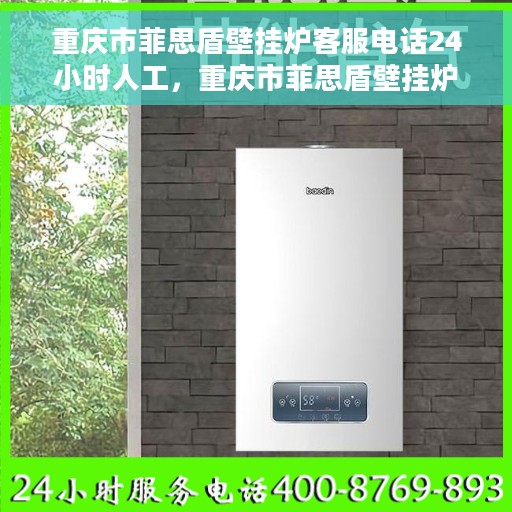 重庆市菲思盾壁挂炉客服电话24小时人工，重庆市菲思盾壁挂炉全天候人工客服热线