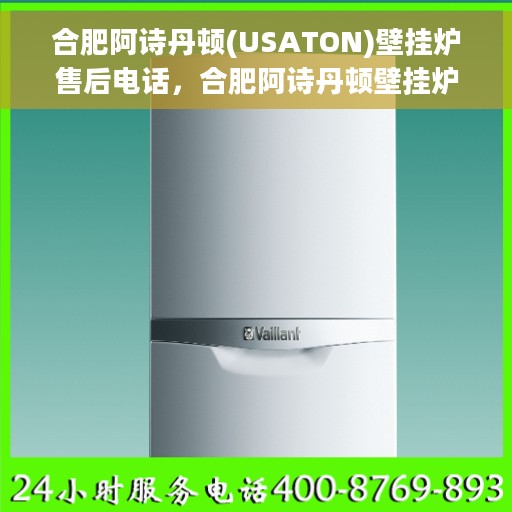 合肥阿诗丹顿(USATON)壁挂炉售后电话，合肥阿诗丹顿壁挂炉售后服务热线及电话全攻略