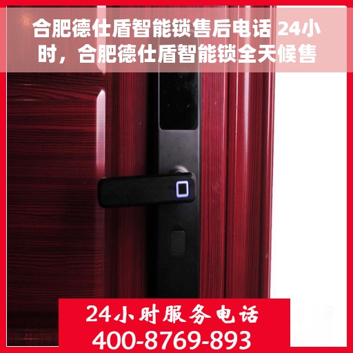 合肥德仕盾智能锁售后电话 24小时，合肥德仕盾智能锁全天候售后热线电话服务