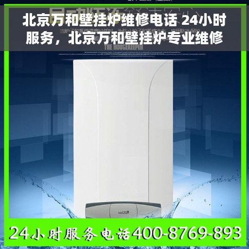 北京万和壁挂炉维修电话 24小时服务，北京万和壁挂炉专业维修团队，全天候服务热线，快速响应您的需求