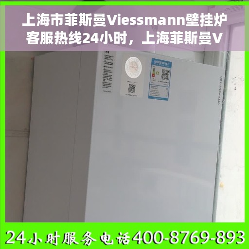 上海市菲斯曼Viessmann壁挂炉客服热线24小时，上海菲斯曼Viessmann壁挂炉全天候客服热线开通，暖心服务不打烊