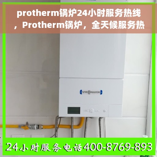 protherm锅炉24小时服务热线，Protherm锅炉，全天候服务热线，随时为您解答！