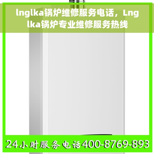 lnglka锅炉维修服务电话，Lnglka锅炉专业维修服务热线
