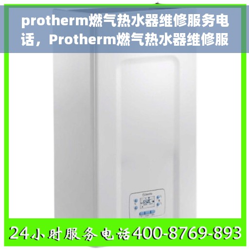 protherm燃气热水器维修服务电话，Protherm燃气热水器维修服务热线及解决方案