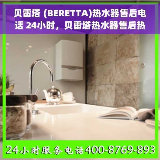 贝雷塔 (BERETTA)热水器售后电话 24小时，贝雷塔热水器售后热线全天候服务，专业维修保障！