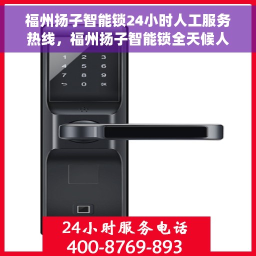 福州扬子智能锁24小时人工服务热线，福州扬子智能锁全天候人工服务热线，解锁无忧，贴心服务随时在线