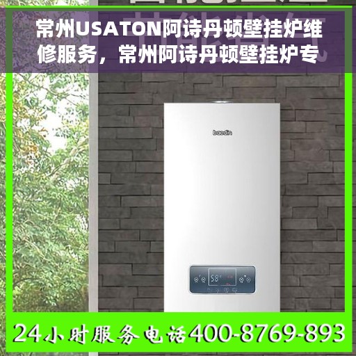 常州USATON阿诗丹顿壁挂炉维修服务，常州阿诗丹顿壁挂炉专业维修服务团队