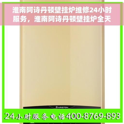 淮南阿诗丹顿壁挂炉维修24小时服务，淮南阿诗丹顿壁挂炉全天候专业维修服务