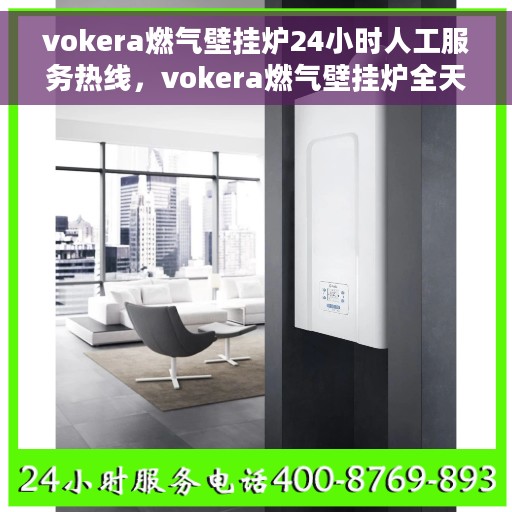 vokera燃气壁挂炉24小时人工服务热线，vokera燃气壁挂炉全天候人工服务热线，专业解答您的疑问